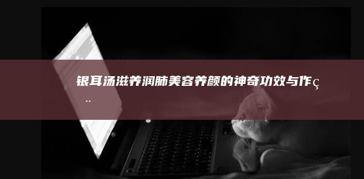 银耳汤：滋养润肺、美容养颜的神奇功效与作用